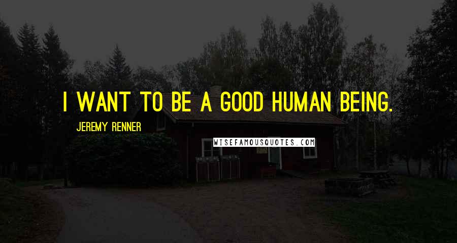 Jeremy Renner Quotes: I want to be a good human being.