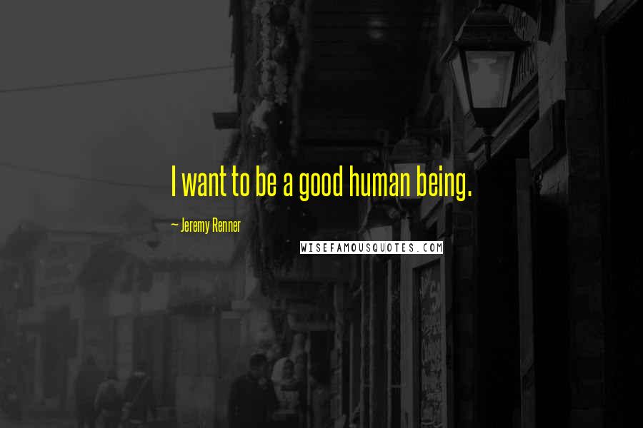 Jeremy Renner Quotes: I want to be a good human being.