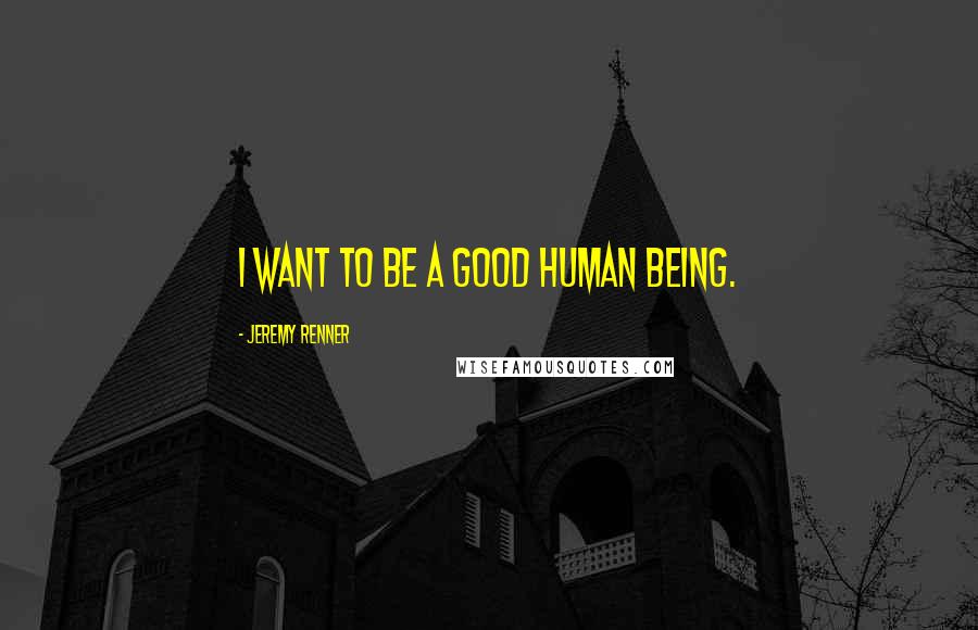 Jeremy Renner Quotes: I want to be a good human being.