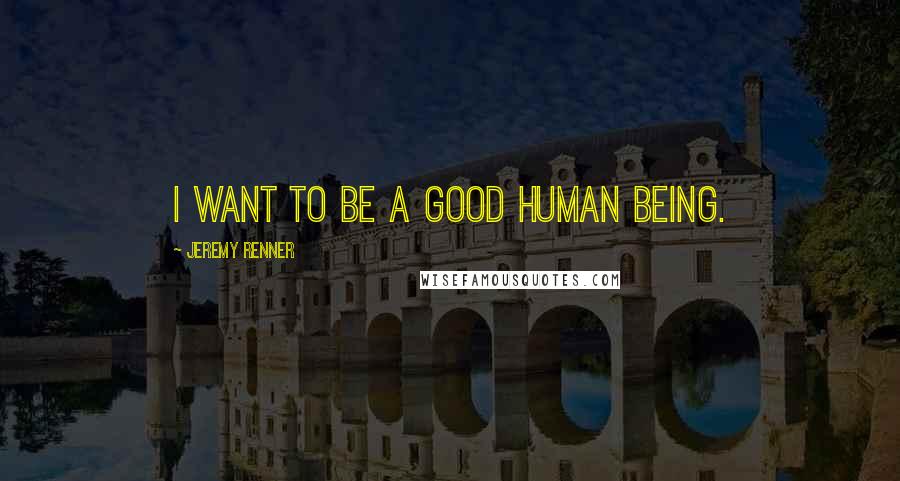 Jeremy Renner Quotes: I want to be a good human being.