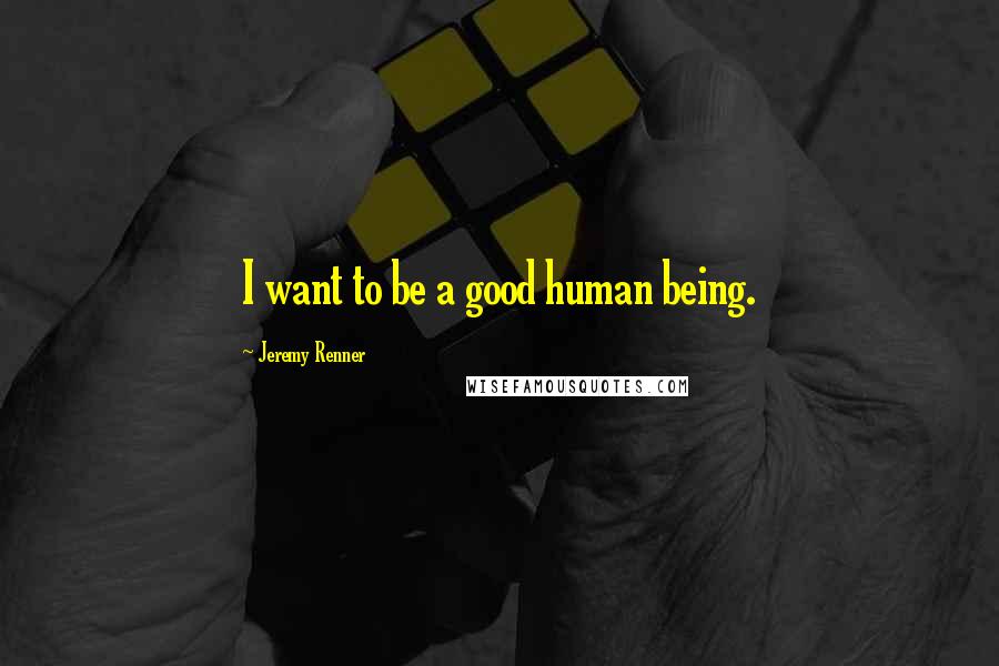 Jeremy Renner Quotes: I want to be a good human being.