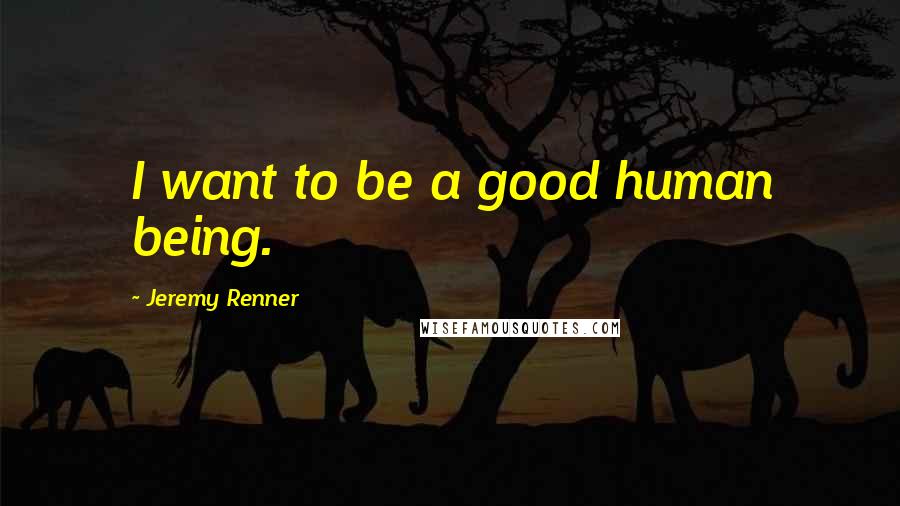 Jeremy Renner Quotes: I want to be a good human being.