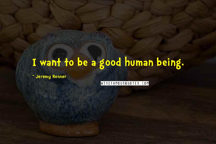 Jeremy Renner Quotes: I want to be a good human being.