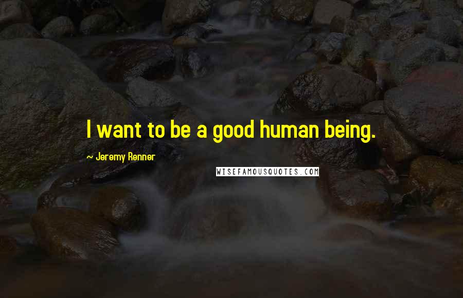 Jeremy Renner Quotes: I want to be a good human being.