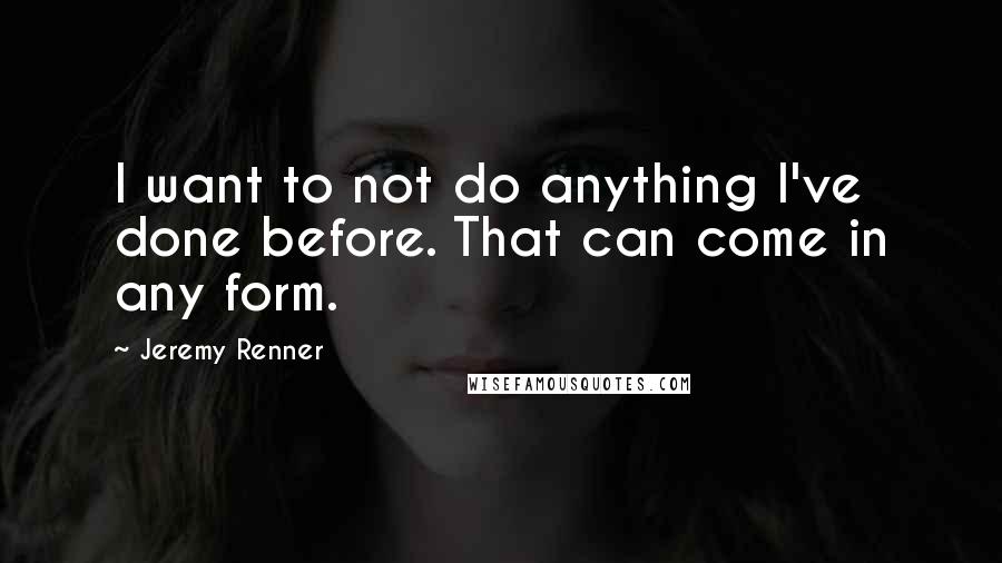 Jeremy Renner Quotes: I want to not do anything I've done before. That can come in any form.