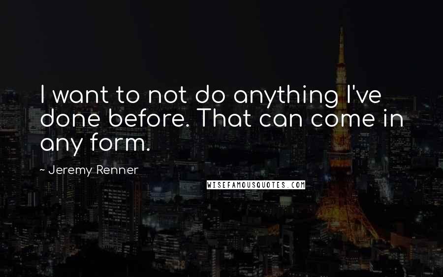 Jeremy Renner Quotes: I want to not do anything I've done before. That can come in any form.