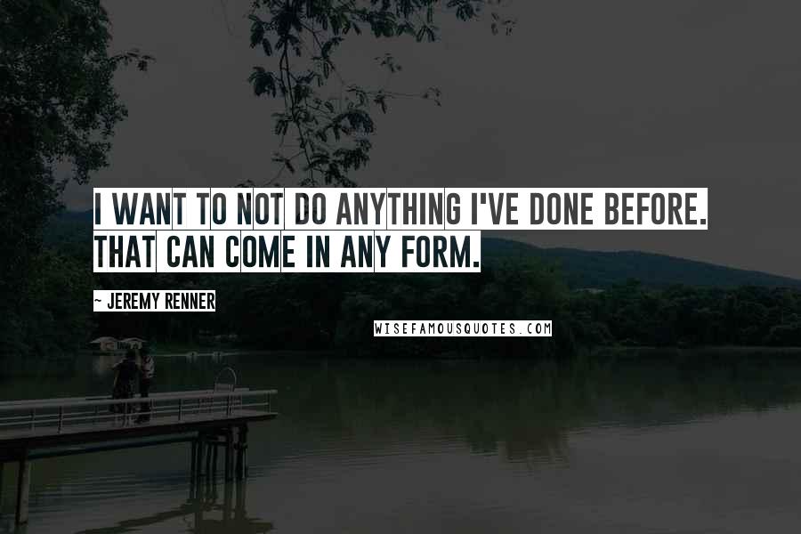 Jeremy Renner Quotes: I want to not do anything I've done before. That can come in any form.