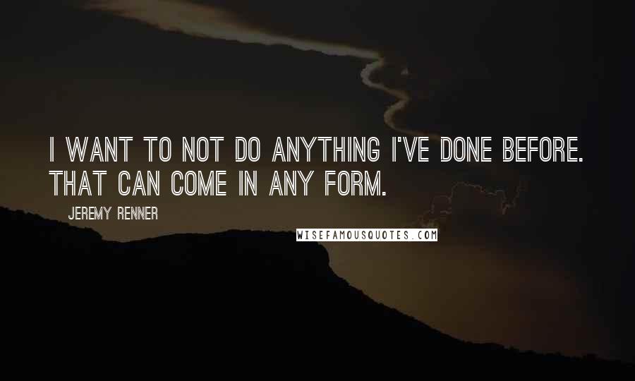 Jeremy Renner Quotes: I want to not do anything I've done before. That can come in any form.