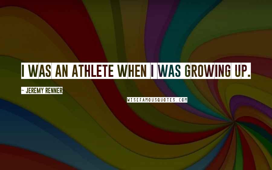 Jeremy Renner Quotes: I was an athlete when I was growing up.