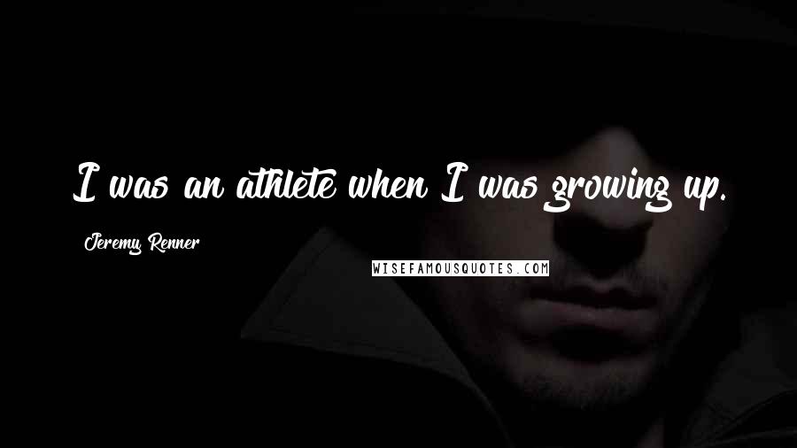 Jeremy Renner Quotes: I was an athlete when I was growing up.