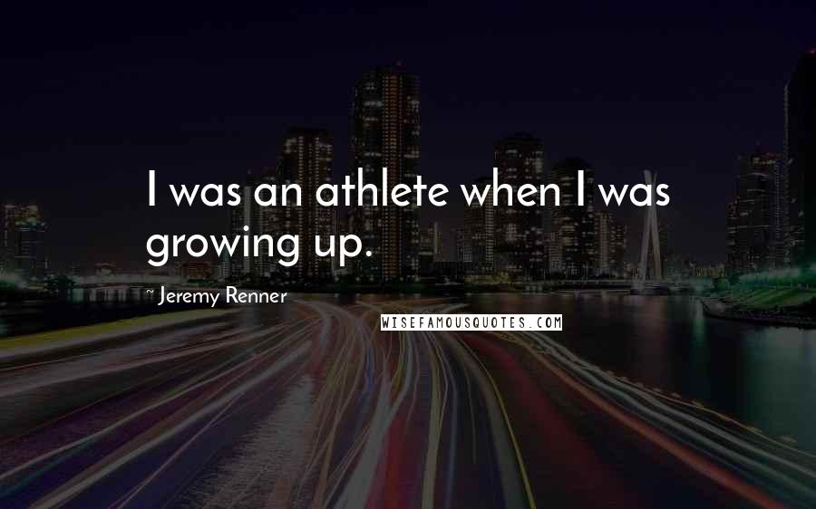 Jeremy Renner Quotes: I was an athlete when I was growing up.