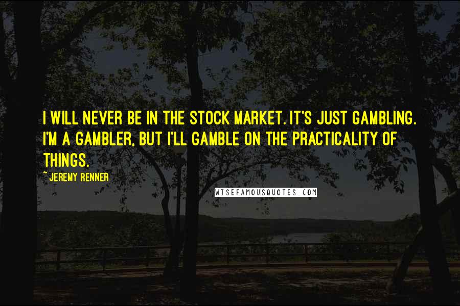 Jeremy Renner Quotes: I will never be in the stock market. It's just gambling. I'm a gambler, but I'll gamble on the practicality of things.