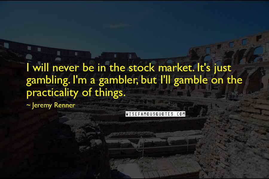 Jeremy Renner Quotes: I will never be in the stock market. It's just gambling. I'm a gambler, but I'll gamble on the practicality of things.