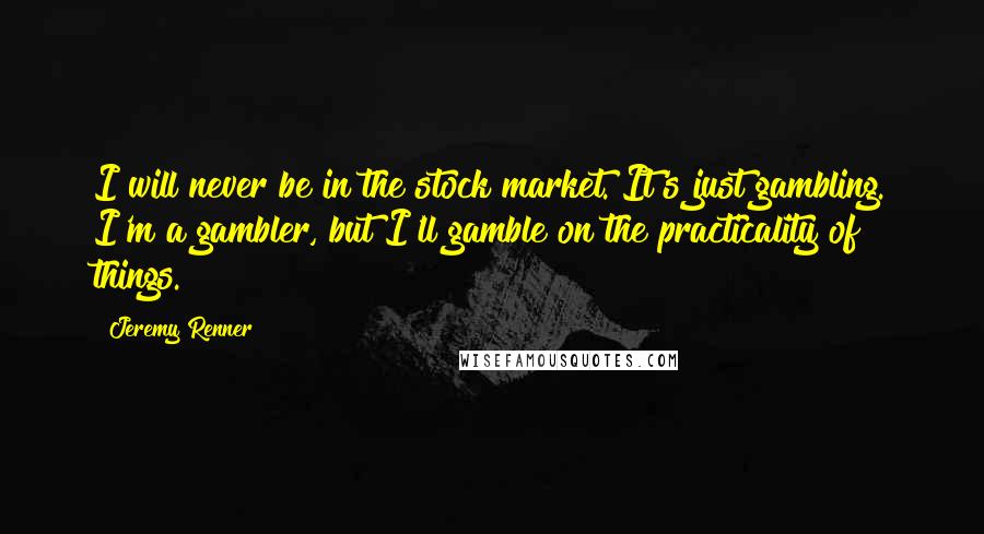 Jeremy Renner Quotes: I will never be in the stock market. It's just gambling. I'm a gambler, but I'll gamble on the practicality of things.