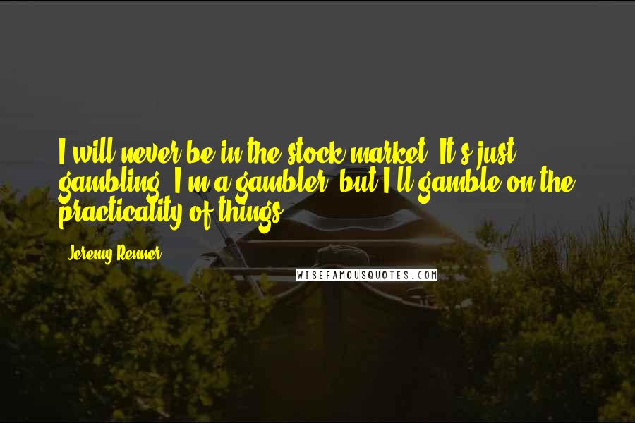 Jeremy Renner Quotes: I will never be in the stock market. It's just gambling. I'm a gambler, but I'll gamble on the practicality of things.