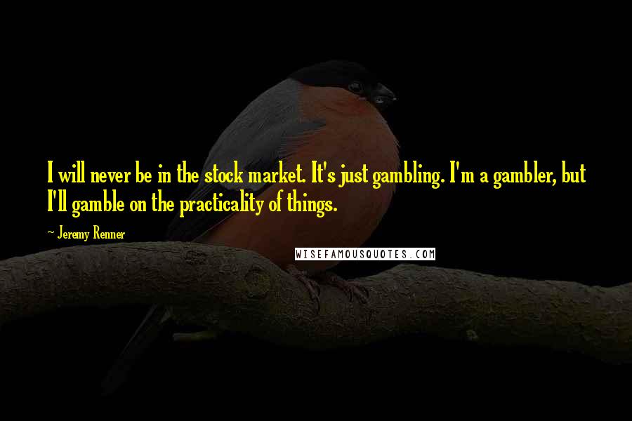 Jeremy Renner Quotes: I will never be in the stock market. It's just gambling. I'm a gambler, but I'll gamble on the practicality of things.