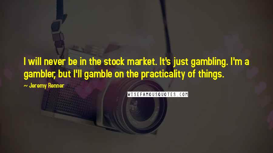 Jeremy Renner Quotes: I will never be in the stock market. It's just gambling. I'm a gambler, but I'll gamble on the practicality of things.