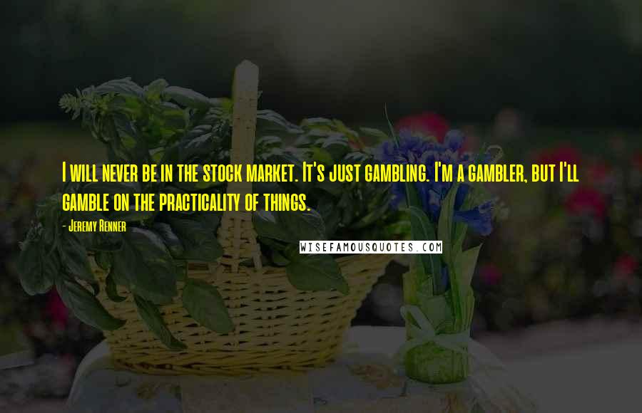 Jeremy Renner Quotes: I will never be in the stock market. It's just gambling. I'm a gambler, but I'll gamble on the practicality of things.