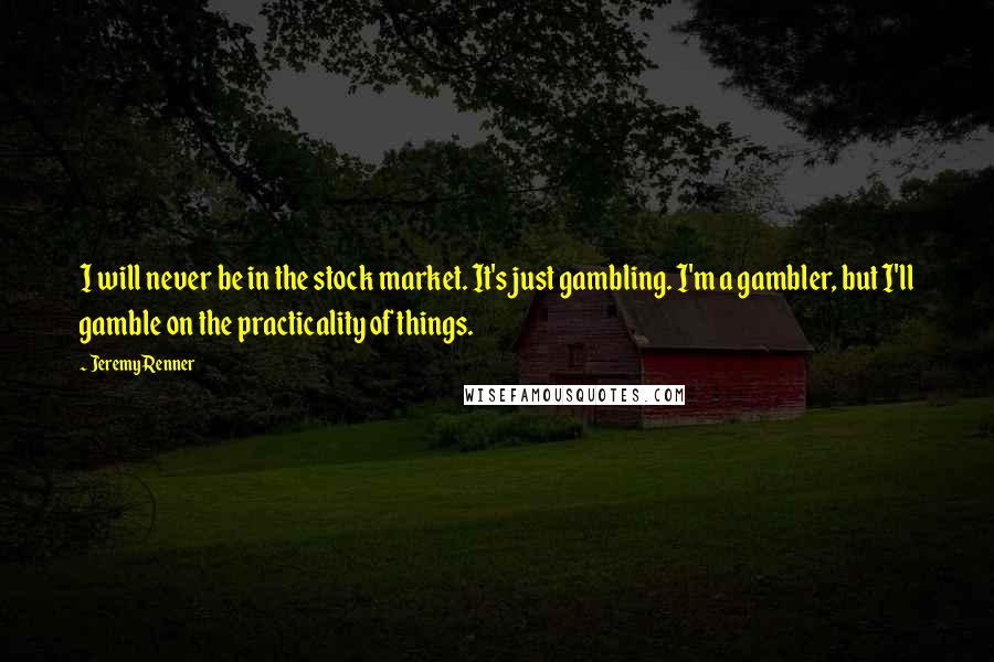 Jeremy Renner Quotes: I will never be in the stock market. It's just gambling. I'm a gambler, but I'll gamble on the practicality of things.