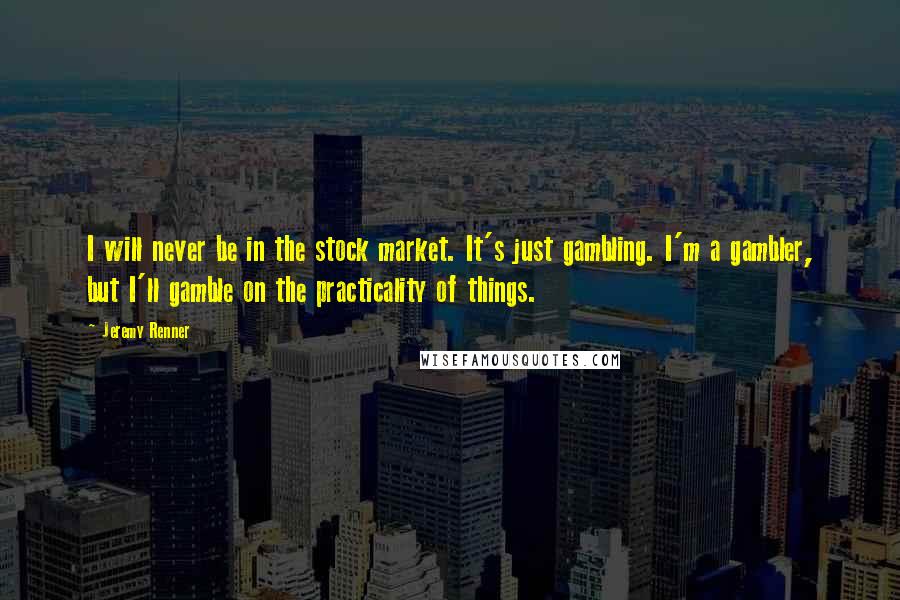 Jeremy Renner Quotes: I will never be in the stock market. It's just gambling. I'm a gambler, but I'll gamble on the practicality of things.