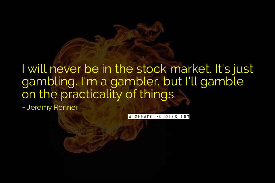 Jeremy Renner Quotes: I will never be in the stock market. It's just gambling. I'm a gambler, but I'll gamble on the practicality of things.