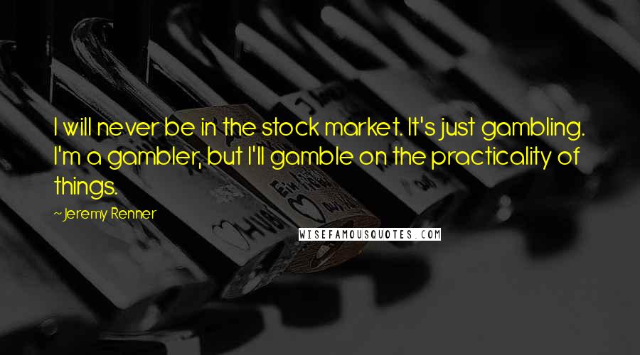 Jeremy Renner Quotes: I will never be in the stock market. It's just gambling. I'm a gambler, but I'll gamble on the practicality of things.