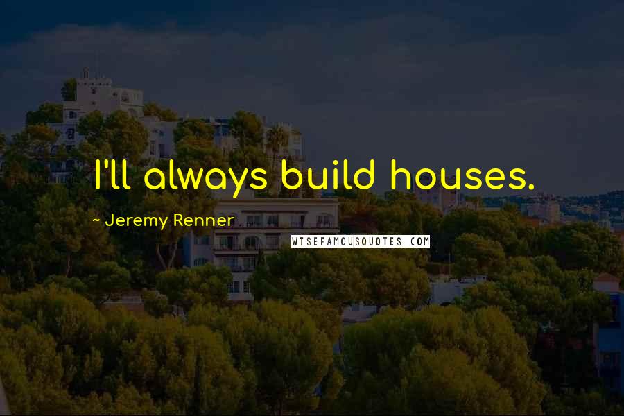 Jeremy Renner Quotes: I'll always build houses.