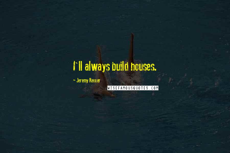 Jeremy Renner Quotes: I'll always build houses.