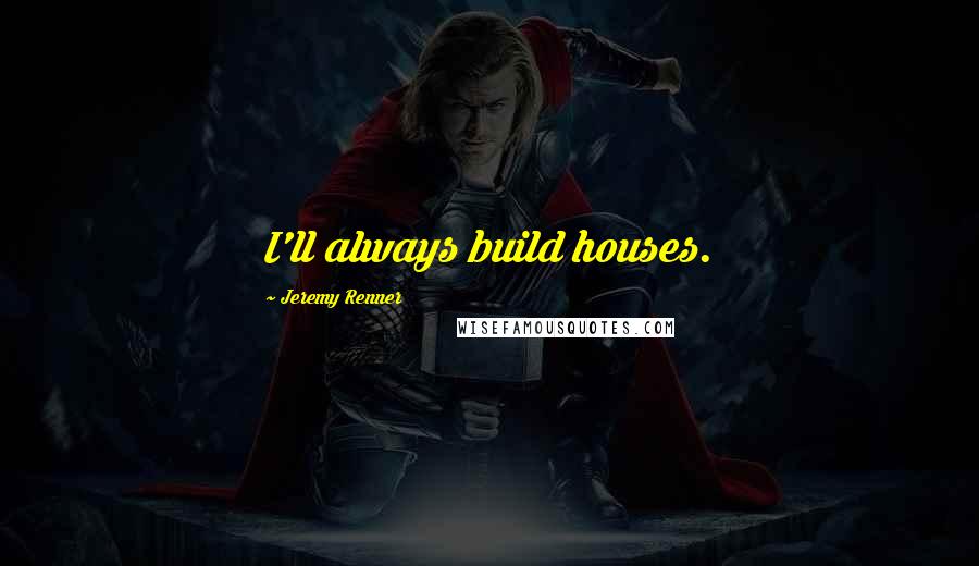 Jeremy Renner Quotes: I'll always build houses.