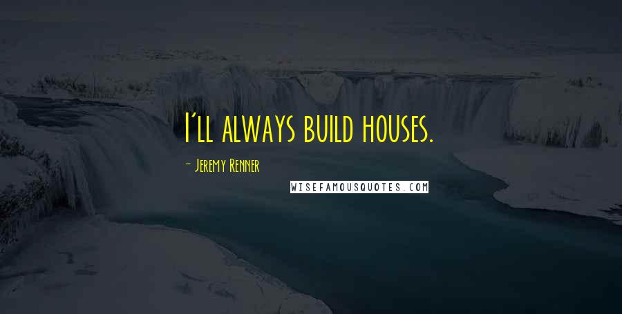 Jeremy Renner Quotes: I'll always build houses.