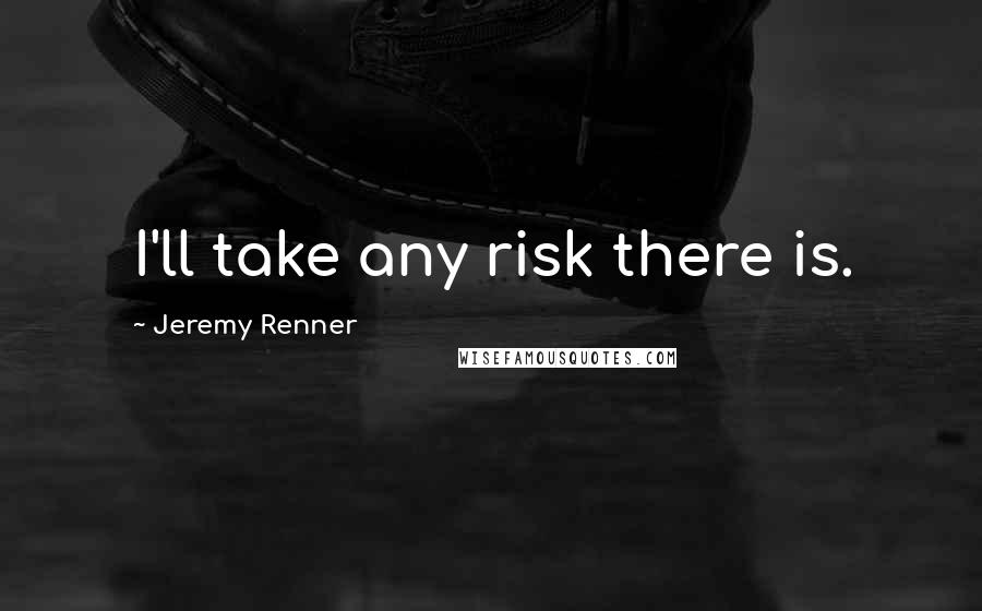 Jeremy Renner Quotes: I'll take any risk there is.