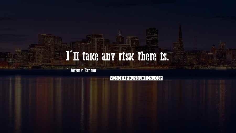 Jeremy Renner Quotes: I'll take any risk there is.