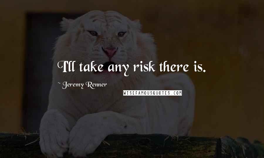 Jeremy Renner Quotes: I'll take any risk there is.