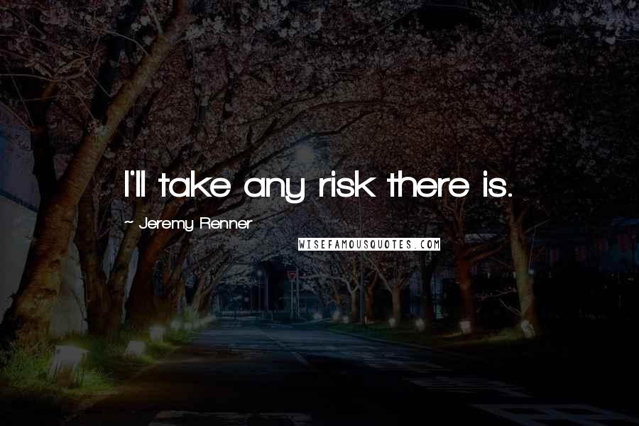 Jeremy Renner Quotes: I'll take any risk there is.