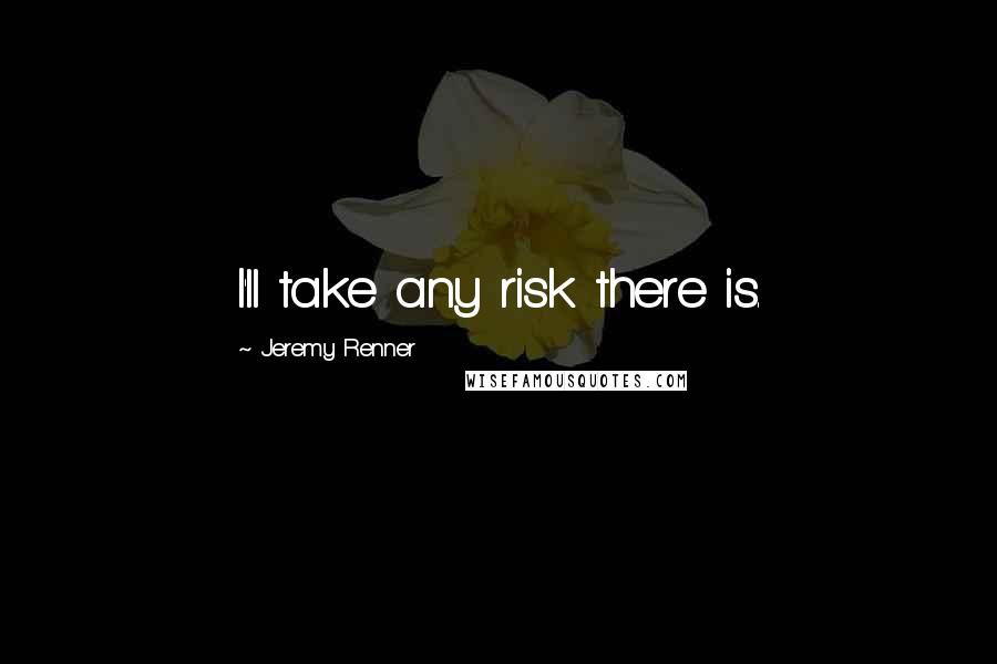 Jeremy Renner Quotes: I'll take any risk there is.