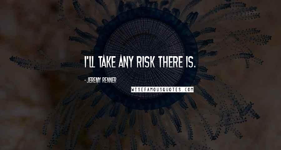 Jeremy Renner Quotes: I'll take any risk there is.