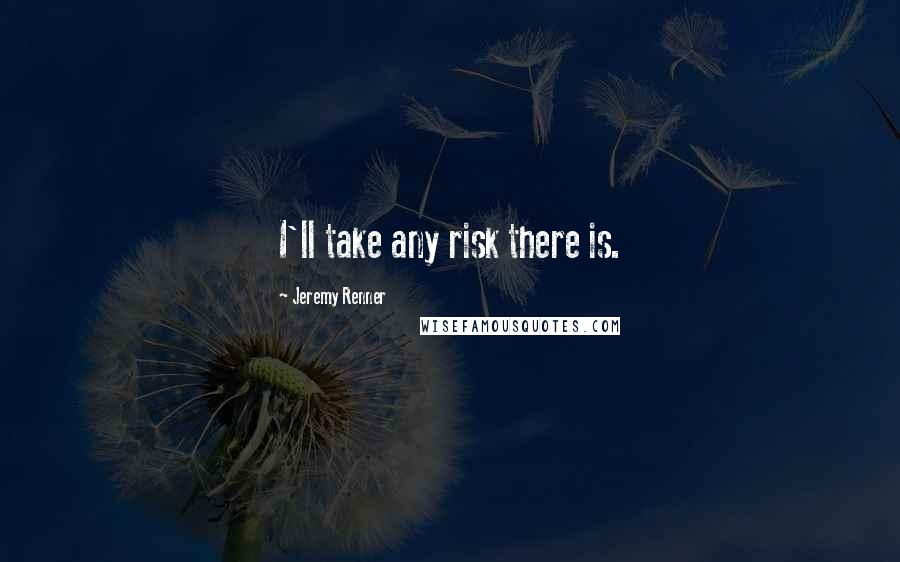 Jeremy Renner Quotes: I'll take any risk there is.