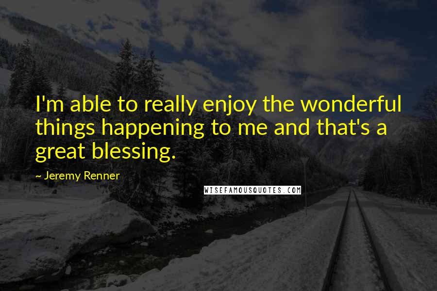 Jeremy Renner Quotes: I'm able to really enjoy the wonderful things happening to me and that's a great blessing.