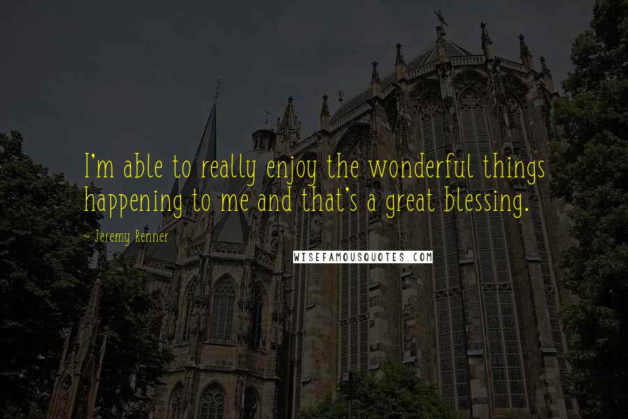 Jeremy Renner Quotes: I'm able to really enjoy the wonderful things happening to me and that's a great blessing.