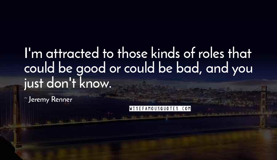 Jeremy Renner Quotes: I'm attracted to those kinds of roles that could be good or could be bad, and you just don't know.