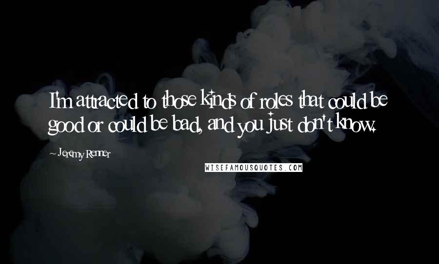 Jeremy Renner Quotes: I'm attracted to those kinds of roles that could be good or could be bad, and you just don't know.