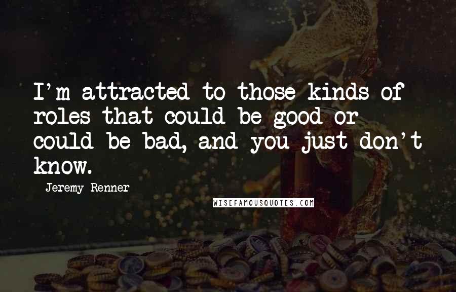 Jeremy Renner Quotes: I'm attracted to those kinds of roles that could be good or could be bad, and you just don't know.