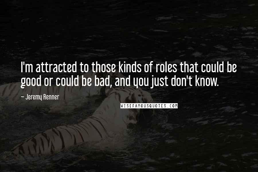 Jeremy Renner Quotes: I'm attracted to those kinds of roles that could be good or could be bad, and you just don't know.