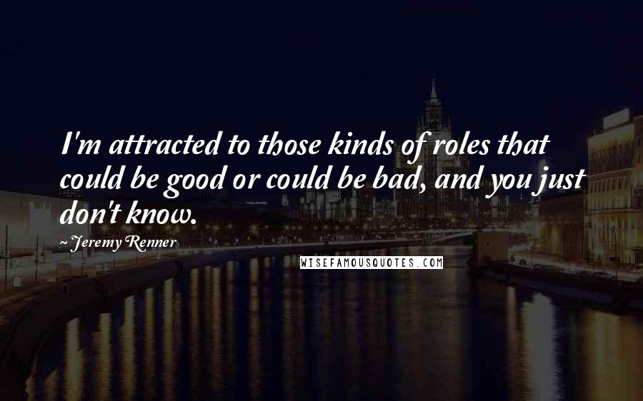 Jeremy Renner Quotes: I'm attracted to those kinds of roles that could be good or could be bad, and you just don't know.