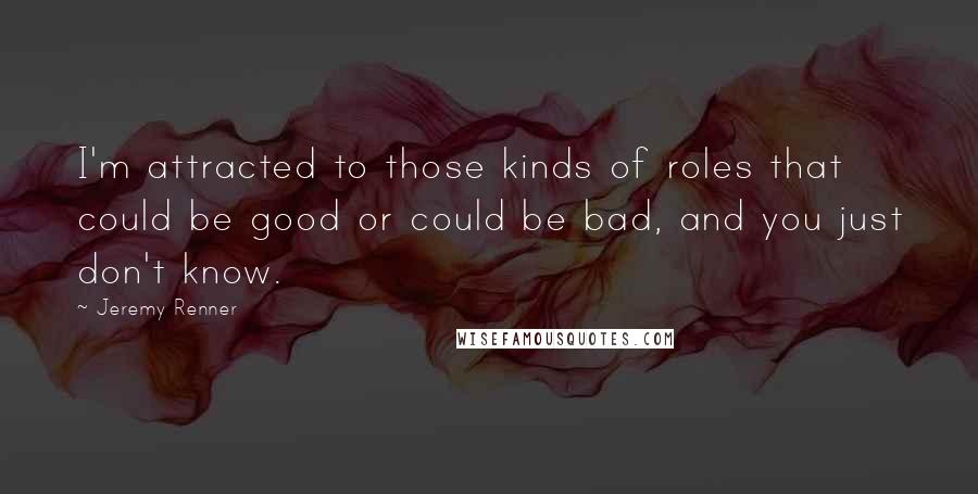 Jeremy Renner Quotes: I'm attracted to those kinds of roles that could be good or could be bad, and you just don't know.