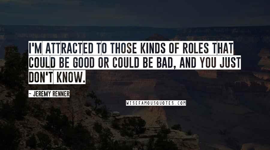 Jeremy Renner Quotes: I'm attracted to those kinds of roles that could be good or could be bad, and you just don't know.