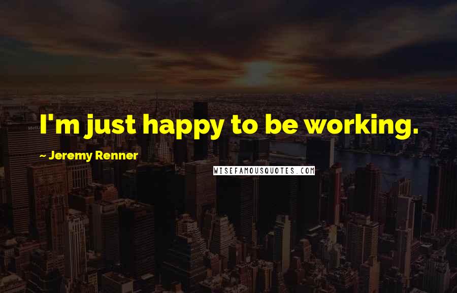 Jeremy Renner Quotes: I'm just happy to be working.