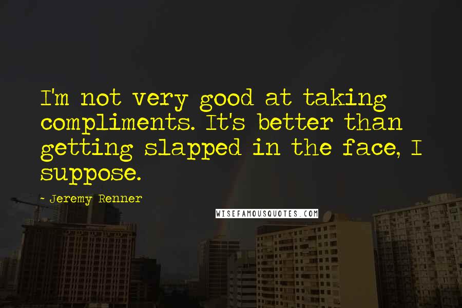 Jeremy Renner Quotes: I'm not very good at taking compliments. It's better than getting slapped in the face, I suppose.