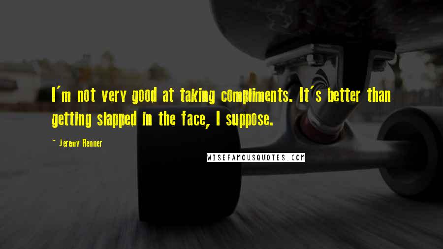 Jeremy Renner Quotes: I'm not very good at taking compliments. It's better than getting slapped in the face, I suppose.