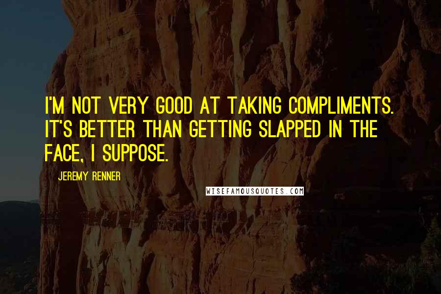Jeremy Renner Quotes: I'm not very good at taking compliments. It's better than getting slapped in the face, I suppose.
